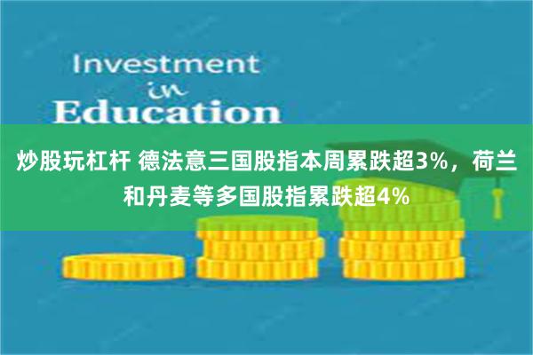 炒股玩杠杆 德法意三国股指本周累跌超3%，荷兰和丹麦等多国股指累跌超4%