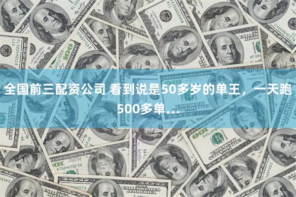 全国前三配资公司 看到说是50多岁的单王，一天跑500多单…