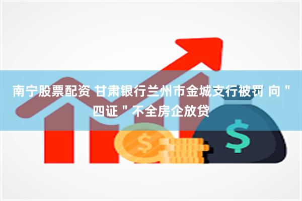 南宁股票配资 甘肃银行兰州市金城支行被罚 向＂四证＂不全房企放贷