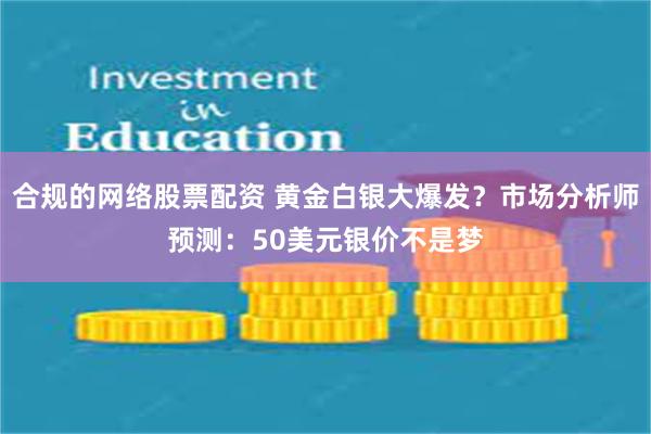 合规的网络股票配资 黄金白银大爆发？市场分析师预测：50美元银价不是梦