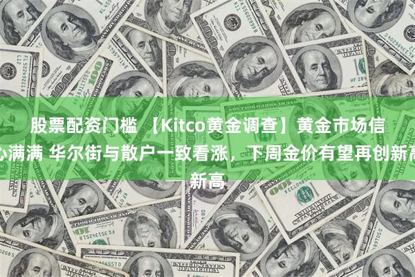 股票配资门槛 【Kitco黄金调查】黄金市场信心满满 华尔街与散户一致看涨，下周金价有望再创新高