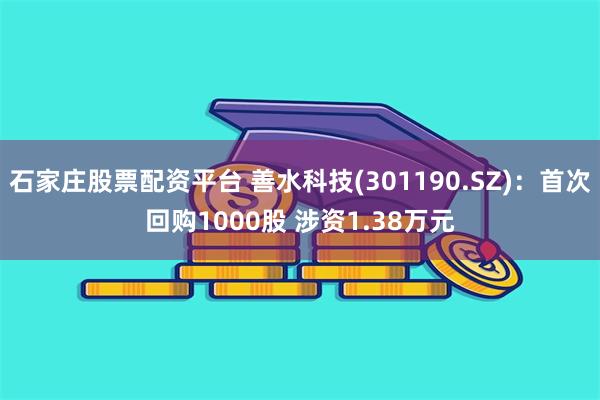 石家庄股票配资平台 善水科技(301190.SZ)：首次回购1000股 涉资1.38万元