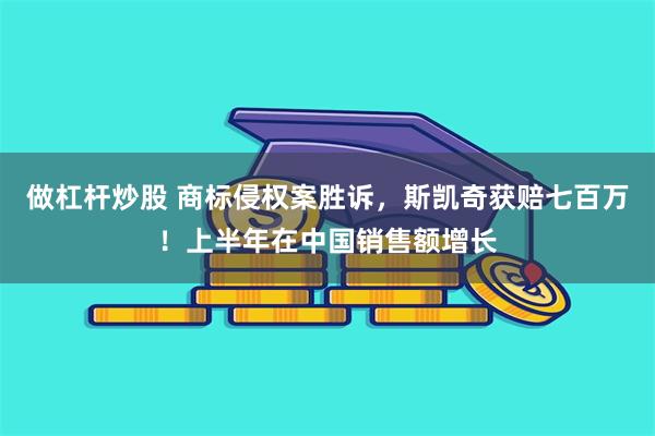 做杠杆炒股 商标侵权案胜诉，斯凯奇获赔七百万！上半年在中国销售额增长