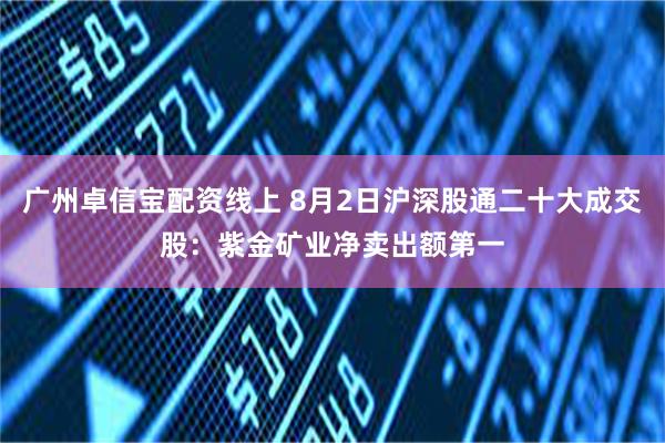 广州卓信宝配资线上 8月2日沪深股通二十大成交股：紫金矿业净卖出额第一