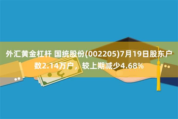 外汇黄金杠杆 国统股份(002205)7月19日股东户数2.14万户，较上期减少4.68%