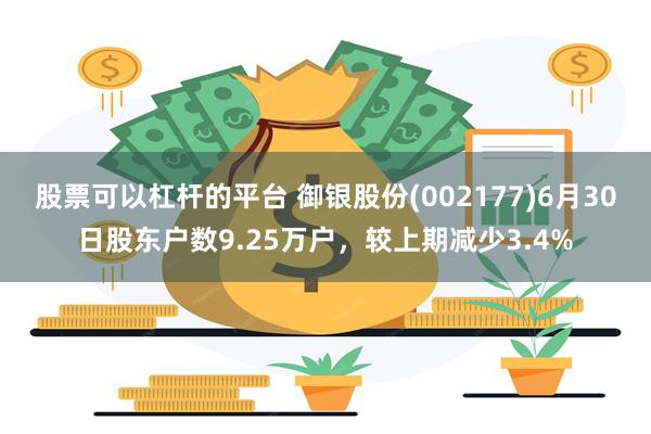 股票可以杠杆的平台 御银股份(002177)6月30日股东户数9.25万户，较上期减少3.4%