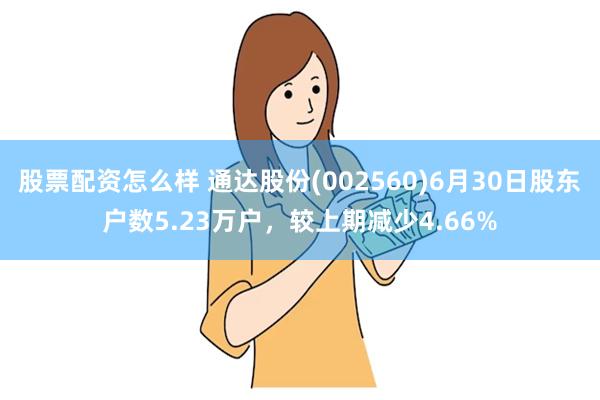 股票配资怎么样 通达股份(002560)6月30日股东户数5.23万户，较上期减少4.66%