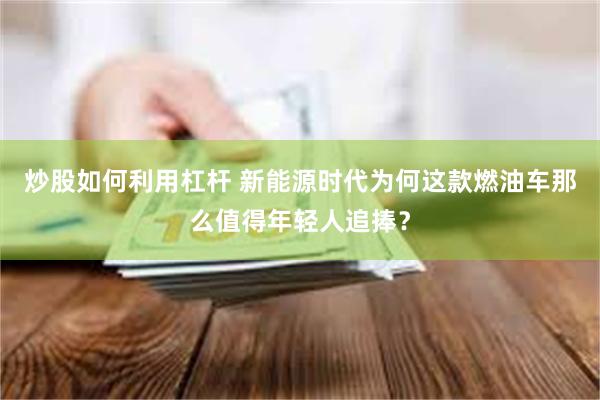 炒股如何利用杠杆 新能源时代为何这款燃油车那么值得年轻人追捧？