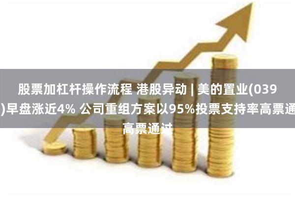 股票加杠杆操作流程 港股异动 | 美的置业(03990)早盘涨近4% 公司重组方案以95%投票支持率高票通过