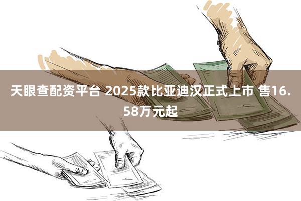 天眼查配资平台 2025款比亚迪汉正式上市 售16.58万元起