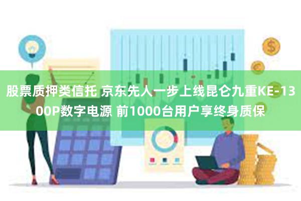 股票质押类信托 京东先人一步上线昆仑九重KE-1300P数字电源 前1000台用户享终身质保