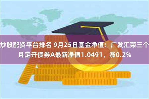 炒股配资平台排名 9月25日基金净值：广发汇荣三个月定开债券A最新净值1.0491，涨0.2%