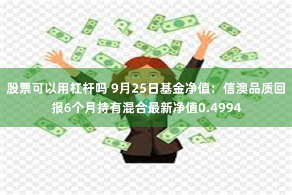 股票可以用杠杆吗 9月25日基金净值：信澳品质回报6个月持有混合最新净值0.4994