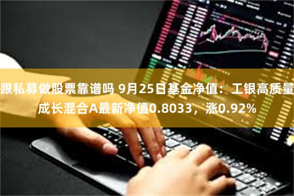 跟私募做股票靠谱吗 9月25日基金净值：工银高质量成长混合A最新净值0.8033，涨0.92%