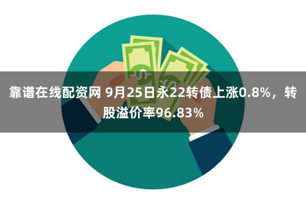 靠谱在线配资网 9月25日永22转债上涨0.8%，转股溢价率96.83%