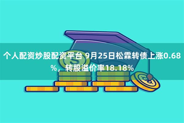 个人配资炒股配资平台 9月25日松霖转债上涨0.68%，转股溢价率18.18%