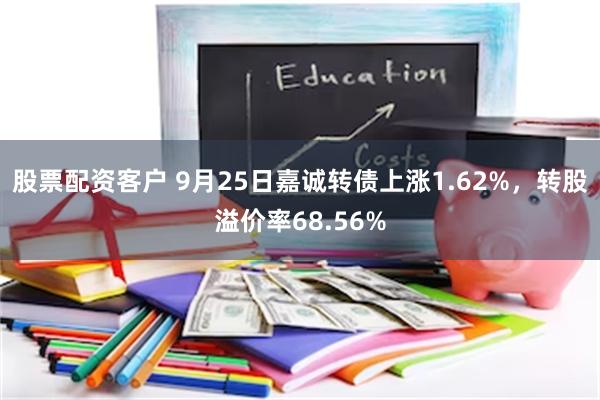 股票配资客户 9月25日嘉诚转债上涨1.62%，转股溢价率68.56%