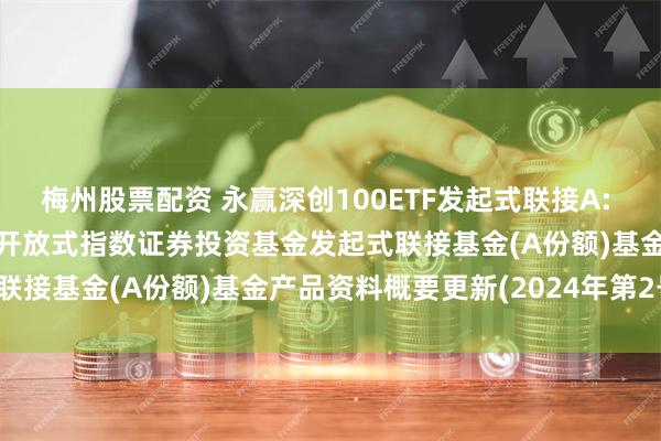 梅州股票配资 永赢深创100ETF发起式联接A: 永赢深证创新100交易型开放式指数证券投资基金发起式联接基金(A份额)基金产品资料概要更新(2024年第2号)