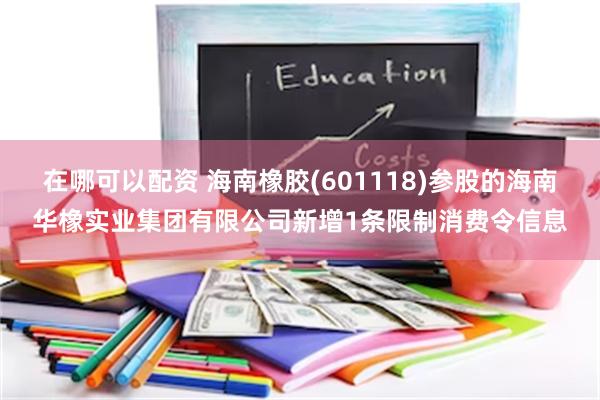 在哪可以配资 海南橡胶(601118)参股的海南华橡实业集团有限公司新增1条限制消费令信息