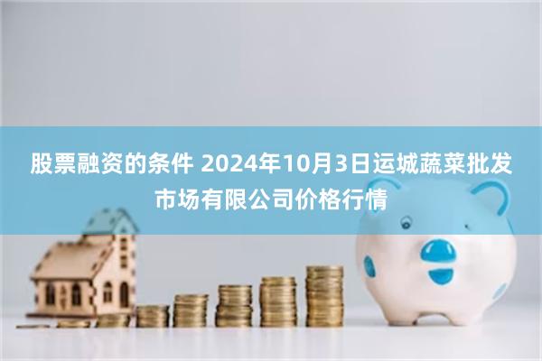 股票融资的条件 2024年10月3日运城蔬菜批发市场有限公司价格行情