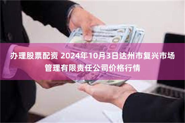 办理股票配资 2024年10月3日达州市复兴市场管理有限责任公司价格行情