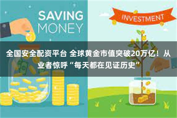 全国安全配资平台 全球黄金市值突破20万亿！从业者惊呼“每天都在见证历史”