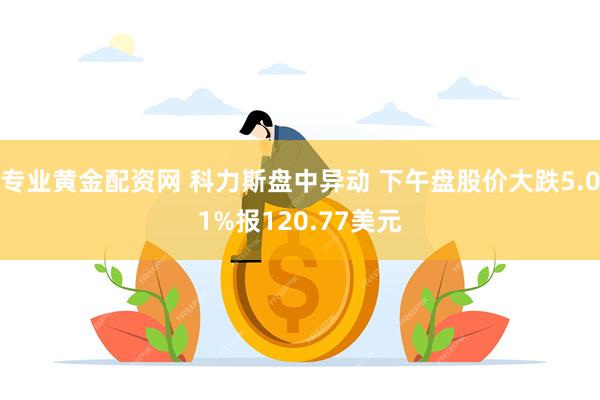 专业黄金配资网 科力斯盘中异动 下午盘股价大跌5.01%报120.77美元