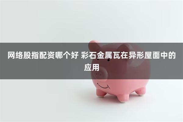 网络股指配资哪个好 彩石金属瓦在异形屋面中的应用