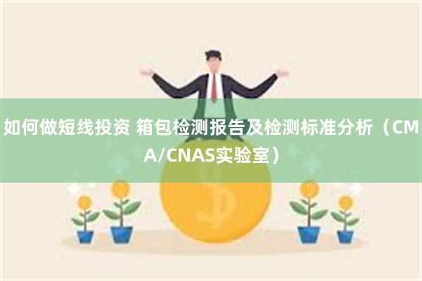 如何做短线投资 箱包检测报告及检测标准分析（CMA/CNAS实验室）