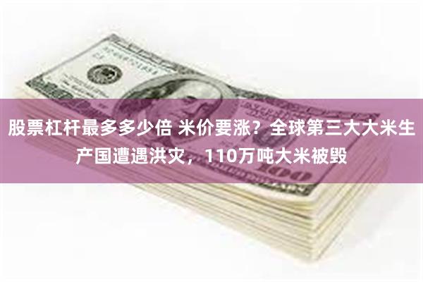 股票杠杆最多多少倍 米价要涨？全球第三大大米生产国遭遇洪灾，110万吨大米被毁