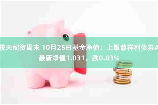 按天配资周末 10月25日基金净值：上银慧祥利债券A最新净值1.031，跌0.03%