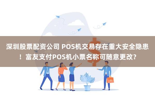 深圳股票配资公司 POS机交易存在重大安全隐患！富友支付POS机小票名称可随意更改？