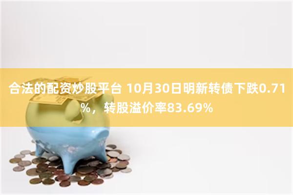 合法的配资炒股平台 10月30日明新转债下跌0.71%，转股溢价率83.69%