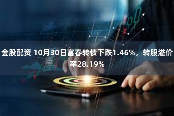 金股配资 10月30日富春转债下跌1.46%，转股溢价率28.19%