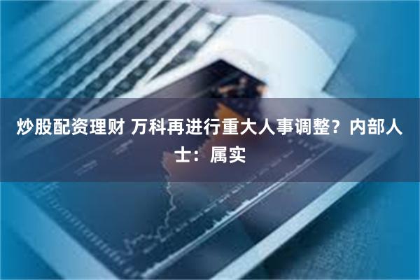 炒股配资理财 万科再进行重大人事调整？内部人士：属实