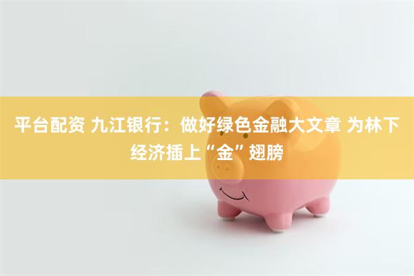 平台配资 九江银行：做好绿色金融大文章 为林下经济插上“金”翅膀