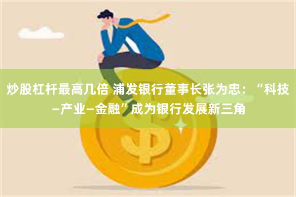 炒股杠杆最高几倍 浦发银行董事长张为忠：“科技—产业—金融”成为银行发展新三角