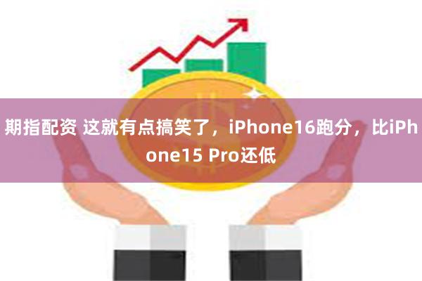 期指配资 这就有点搞笑了，iPhone16跑分，比iPhone15 Pro还低