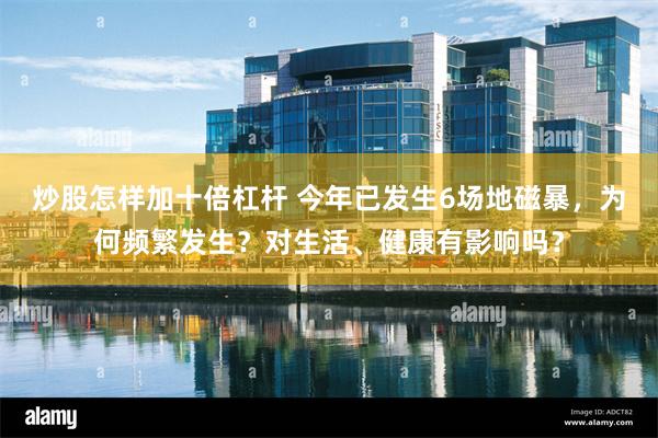 炒股怎样加十倍杠杆 今年已发生6场地磁暴，为何频繁发生？对生活、健康有影响吗？