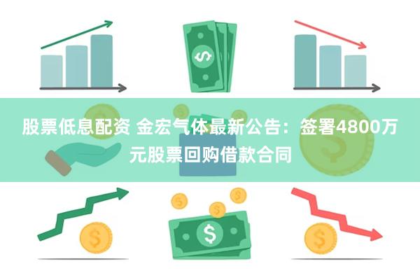 股票低息配资 金宏气体最新公告：签署4800万元股票回购借款合同