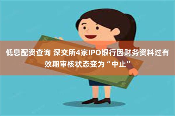 低息配资查询 深交所4家IPO银行因财务资料过有效期审核状态变为“中止”