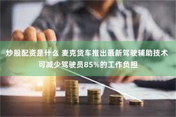 炒股配资是什么 麦克货车推出最新驾驶辅助技术 可减少驾驶员85%的工作负担