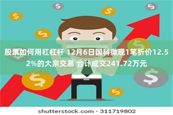 股票如何用杠杠杆 12月6日国科微现1笔折价12.52%的大宗交易 合计成交241.72万元