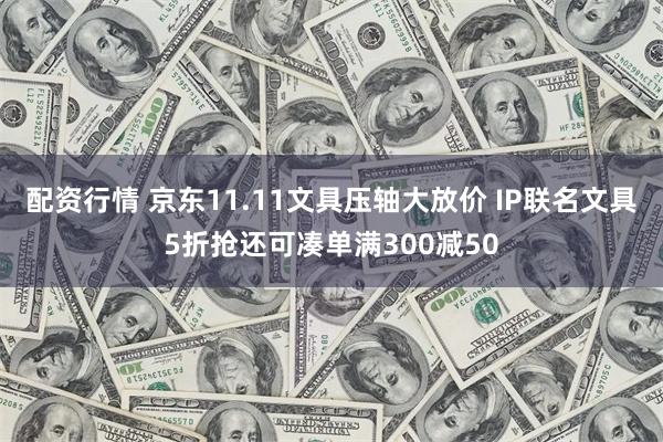 配资行情 京东11.11文具压轴大放价 IP联名文具5折抢还可凑单满300减50