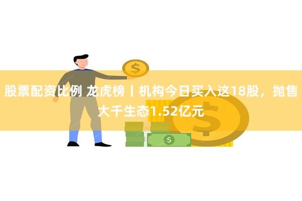 股票配资比例 龙虎榜丨机构今日买入这18股，抛售大千生态1.52亿元