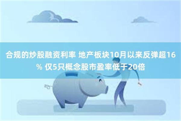 合规的炒股融资利率 地产板块10月以来反弹超16% 仅5只概念股市盈率低于20倍