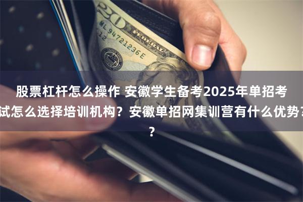 股票杠杆怎么操作 安徽学生备考2025年单招考试怎么选择培训机构？安徽单招网集训营有什么优势？