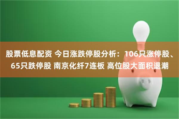 股票低息配资 今日涨跌停股分析：106只涨停股、65只跌停股 南京化纤7连板 高位股大面积退潮