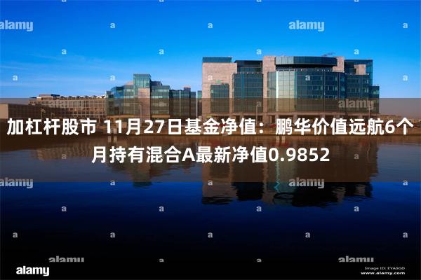 加杠杆股市 11月27日基金净值：鹏华价值远航6个月持有混合A最新净值0.9852