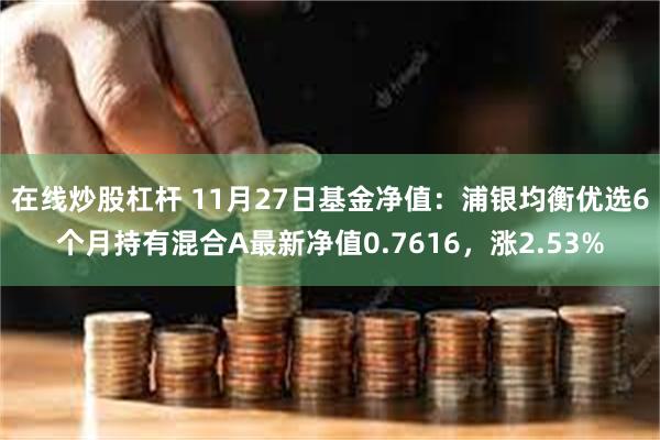 在线炒股杠杆 11月27日基金净值：浦银均衡优选6个月持有混合A最新净值0.7616，涨2.53%